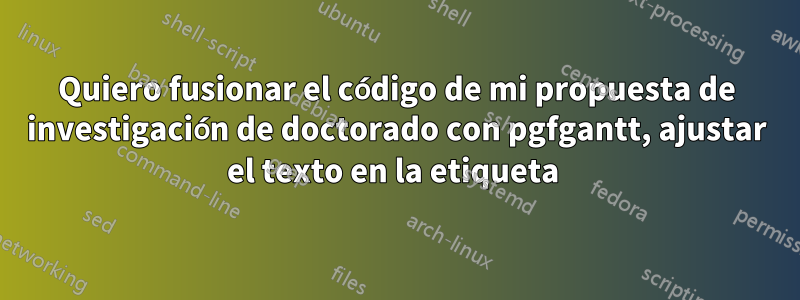 Quiero fusionar el código de mi propuesta de investigación de doctorado con pgfgantt, ajustar el texto en la etiqueta 