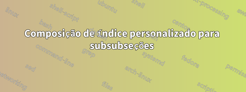 Composição de índice personalizado para subsubseções