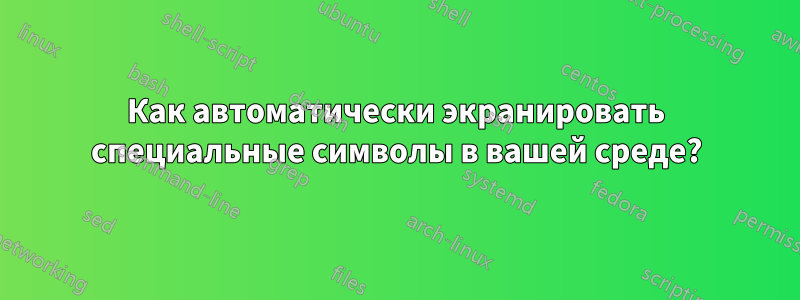 Как автоматически экранировать специальные символы в вашей среде?