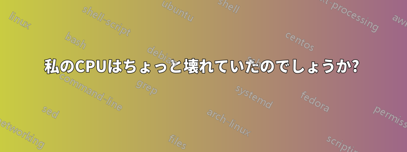 私のCPUはちょっと壊れていたのでしょうか?