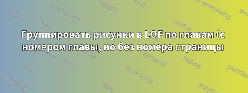 Группировать рисунки в LOF по главам (с номером главы, но без номера страницы)