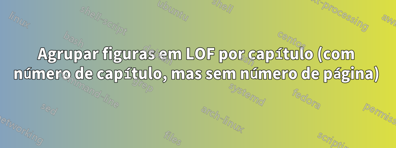 Agrupar figuras em LOF por capítulo (com número de capítulo, mas sem número de página)