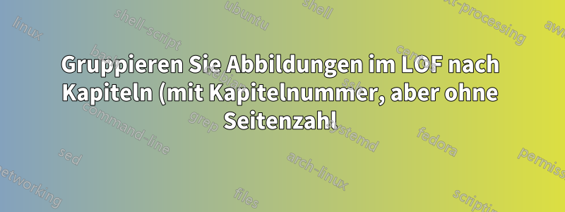 Gruppieren Sie Abbildungen im LOF nach Kapiteln (mit Kapitelnummer, aber ohne Seitenzahl).