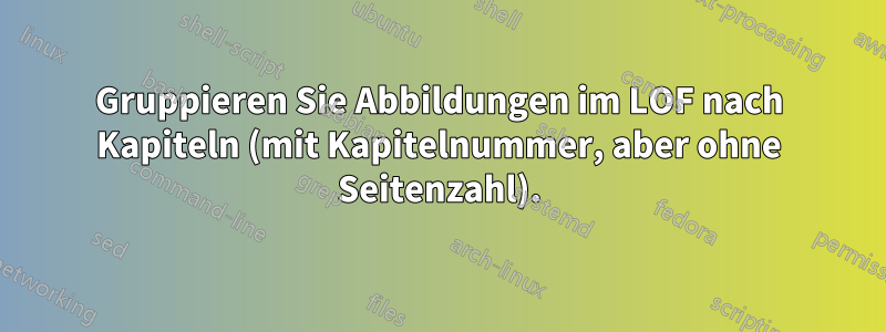 Gruppieren Sie Abbildungen im LOF nach Kapiteln (mit Kapitelnummer, aber ohne Seitenzahl).