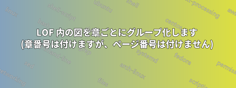 LOF 内の図を章ごとにグループ化します (章番号は付けますが、ページ番号は付けません)