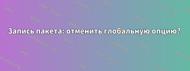 Запись пакета: отменить глобальную опцию?