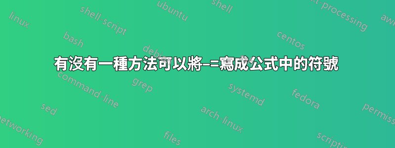 有沒有一種方法可以將−=寫成公式中的符號