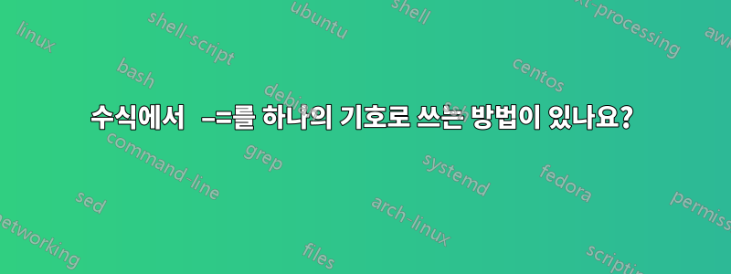수식에서 −=를 하나의 기호로 쓰는 방법이 있나요?