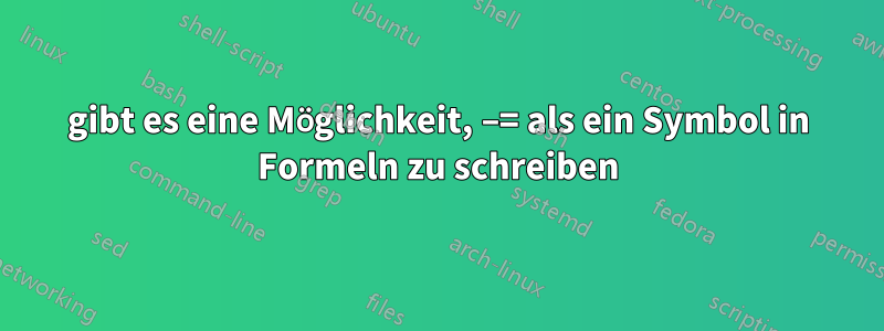 gibt es eine Möglichkeit, −= als ein Symbol in Formeln zu schreiben