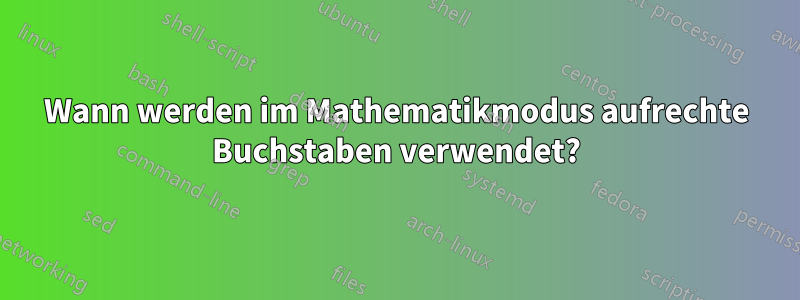 Wann werden im Mathematikmodus aufrechte Buchstaben verwendet?