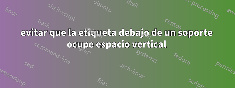 evitar que la etiqueta debajo de un soporte ocupe espacio vertical