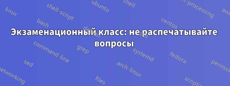 Экзаменационный класс: не распечатывайте вопросы