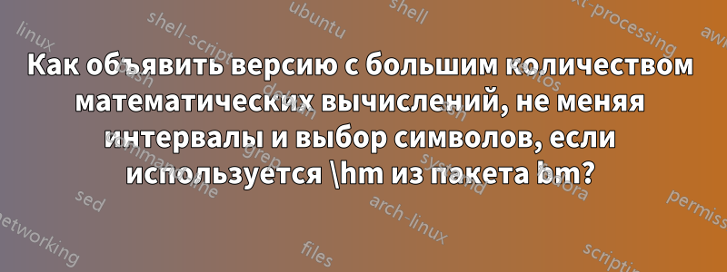 Как объявить версию с большим количеством математических вычислений, не меняя интервалы и выбор символов, если используется \hm из пакета bm?