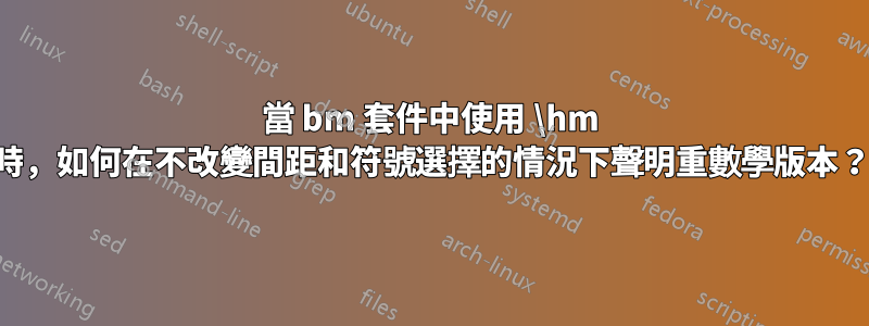 當 bm 套件中使用 \hm 時，如何在不改變間距和符號選擇的情況下聲明重數學版本？