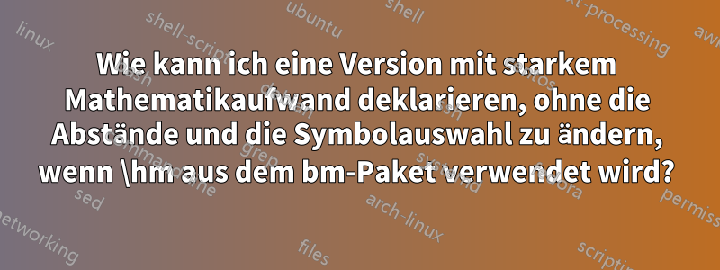 Wie kann ich eine Version mit starkem Mathematikaufwand deklarieren, ohne die Abstände und die Symbolauswahl zu ändern, wenn \hm aus dem bm-Paket verwendet wird?