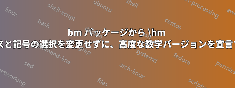 bm パッケージから \hm が使用されている場合、スペースと記号の選択を変更せずに、高度な数学バージョンを宣言するにはどうすればよいですか?