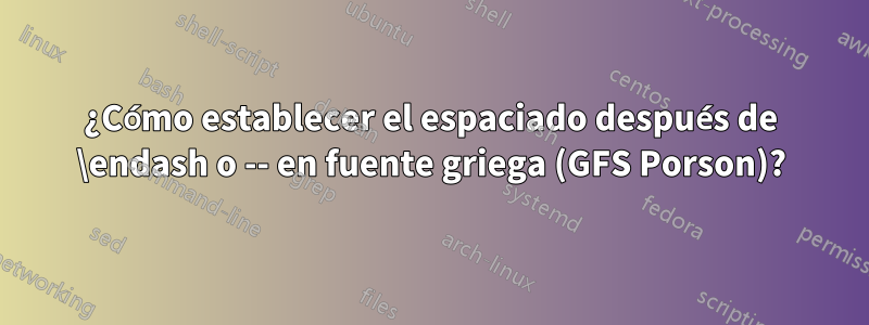 ¿Cómo establecer el espaciado después de \endash o -- en fuente griega (GFS Porson)?