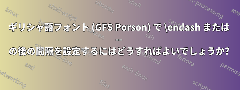ギリシャ語フォント (GFS Porson) で \endash または -- の後の間隔を設定するにはどうすればよいでしょうか?