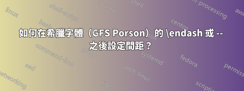 如何在希臘字體（GFS Porson）的 \endash 或 -- 之後設定間距？