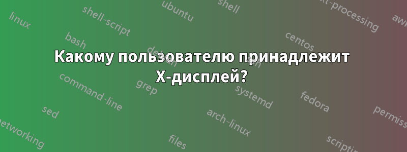 Какому пользователю принадлежит X-дисплей?