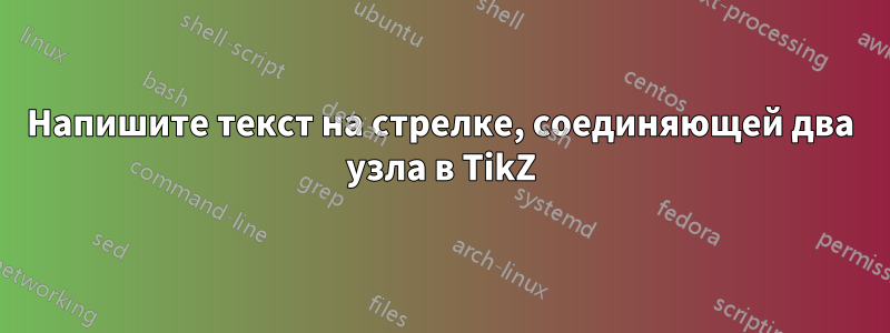 Напишите текст на стрелке, соединяющей два узла в TikZ