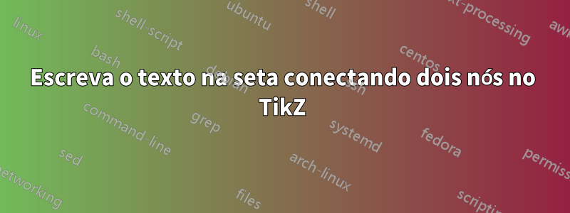 Escreva o texto na seta conectando dois nós no TikZ