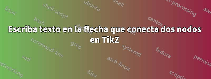 Escriba texto en la flecha que conecta dos nodos en TikZ