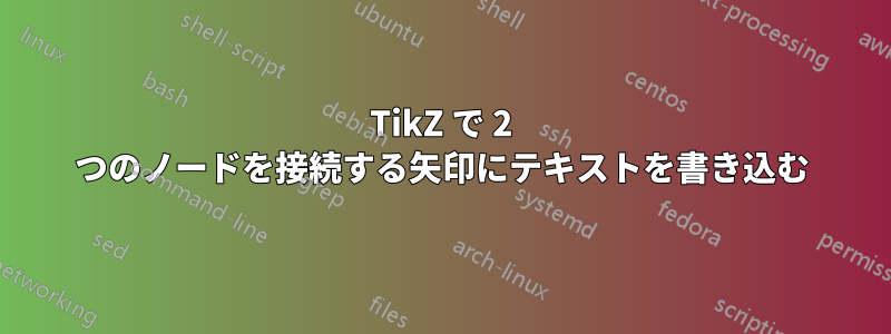 TikZ で 2 つのノードを接続する矢印にテキストを書き込む