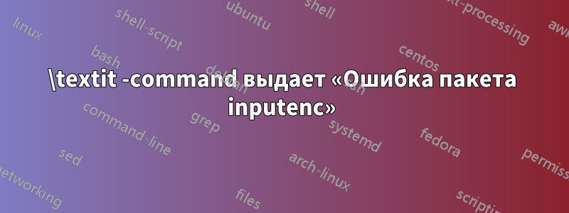 \textit -command выдает «Ошибка пакета inputenc»