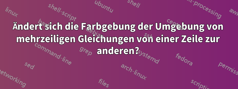 Ändert sich die Farbgebung der Umgebung von mehrzeiligen Gleichungen von einer Zeile zur anderen?