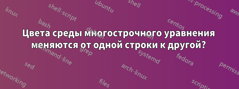 Цвета среды многострочного уравнения меняются от одной строки к другой?