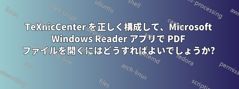 TeXnicCenter を正しく構成して、Microsoft Windows Reader アプリで PDF ファイルを開くにはどうすればよいでしょうか?