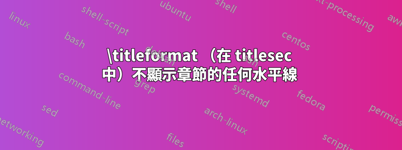 \titleformat （在 titlesec 中）不顯示章節的任何水平線