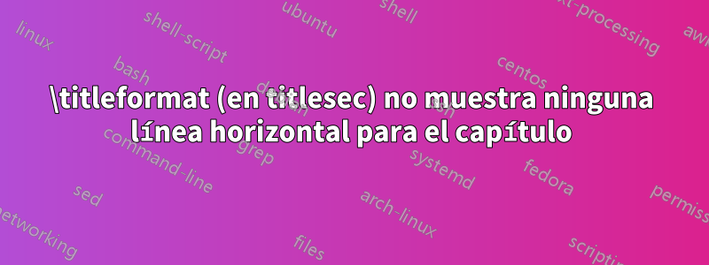 \titleformat (en titlesec) no muestra ninguna línea horizontal para el capítulo