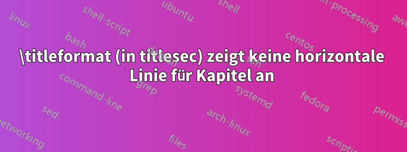 \titleformat (in titlesec) zeigt keine horizontale Linie für Kapitel an
