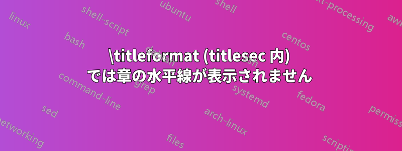 \titleformat (titlesec 内) では章の水平線が表示されません