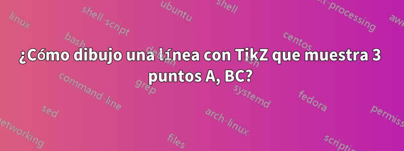 ¿Cómo dibujo una línea con TikZ que muestra 3 puntos A, BC?
