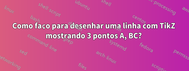 Como faço para desenhar uma linha com TikZ mostrando 3 pontos A, BC?