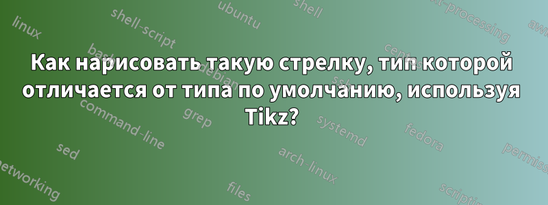 Как нарисовать такую ​​стрелку, тип которой отличается от типа по умолчанию, используя Tikz?