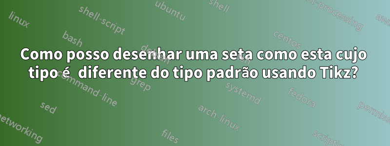 Como posso desenhar uma seta como esta cujo tipo é diferente do tipo padrão usando Tikz?