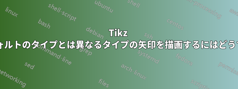 Tikz を使用して、デフォルトのタイプとは異なるタイプの矢印を描画するにはどうすればよいですか?