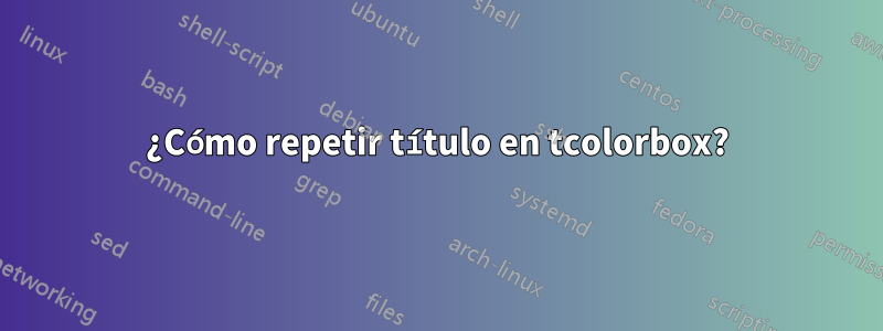 ¿Cómo repetir título en tcolorbox?