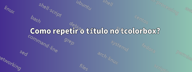 Como repetir o título no tcolorbox?