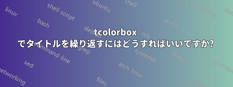 tcolorbox でタイトルを繰り返すにはどうすればいいですか?