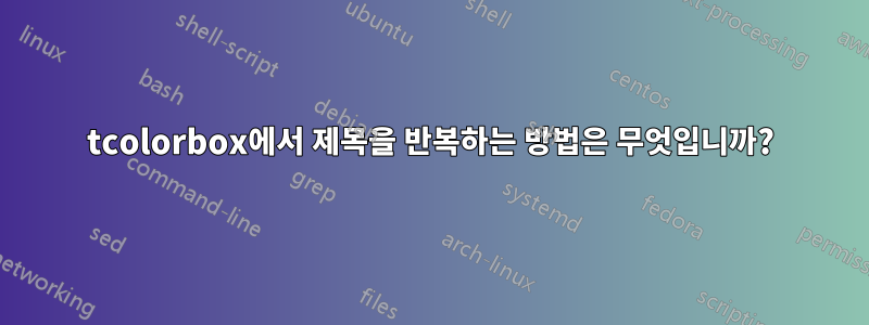tcolorbox에서 제목을 반복하는 방법은 무엇입니까?