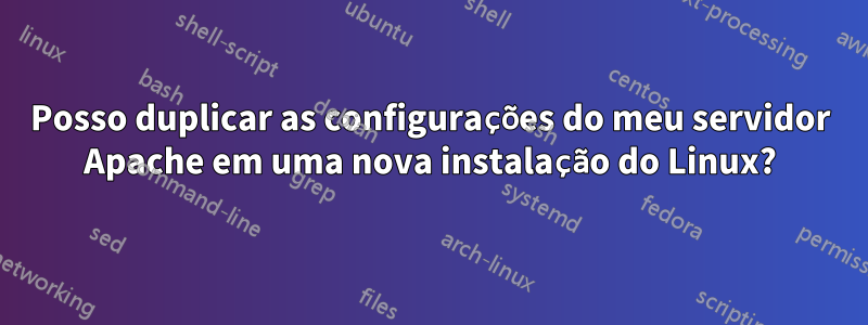 Posso duplicar as configurações do meu servidor Apache em uma nova instalação do Linux?