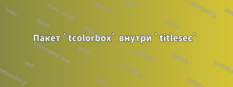 Пакет `tcolorbox` внутри `titlesec`