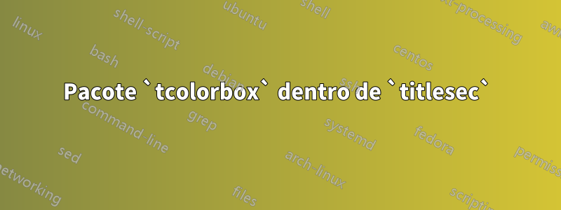 Pacote `tcolorbox` dentro de `titlesec`