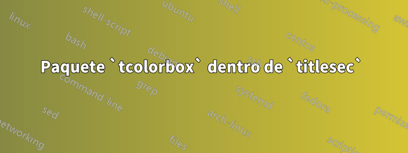 Paquete `tcolorbox` dentro de `titlesec`