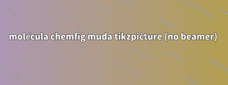 molécula chemfig muda tikzpicture (no beamer)